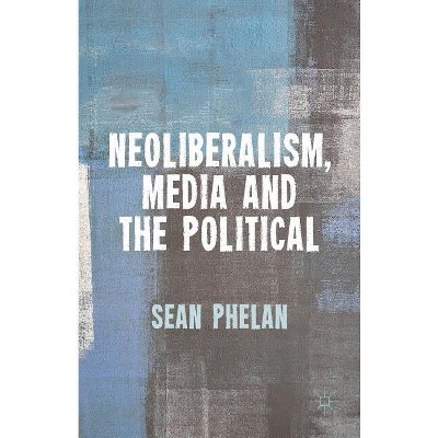 Neoliberalism, Media and the Political - by  S Phelan (Hardcover)