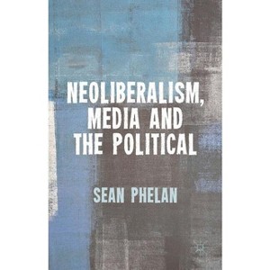 Neoliberalism, Media and the Political - by  S Phelan (Hardcover) - 1 of 1