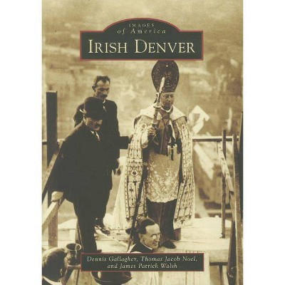 Irish Denver - (Images of America (Arcadia Publishing)) by  Dennis Gallagher & Thomas Jacob Noel & James Patrick Walsh (Paperback)