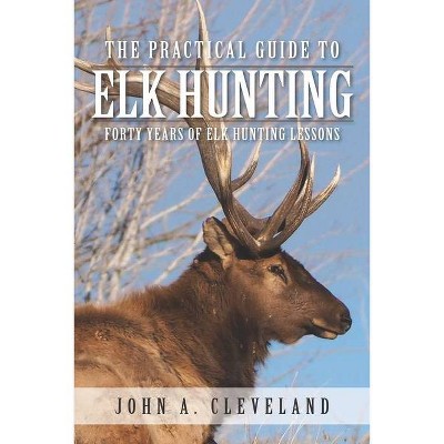 The Practical Guide To Elk Hunting - by  John A Cleveland (Paperback)