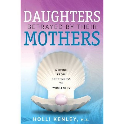 Daughters Betrayed By Their Mothers - by  Holli Kenley (Paperback)