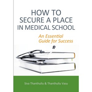 How to Secure a Place in Medical School: An Essential Guide for Success - by  Siva Thanthullu & Thanthullu Vasu (Paperback) - 1 of 1