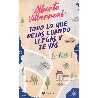 Todo Lo Que Dejas Cuando Llegas Y Te Vas - by  Alberto Villarreal (Paperback)