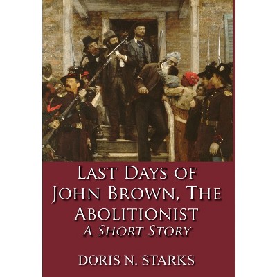 Last Days of John Brown, The Abolitionist - by  Doris Starks (Hardcover)
