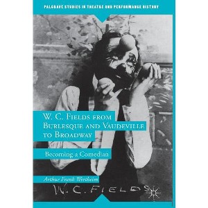 W. C. Fields from Burlesque and Vaudeville to Broadway - (Palgrave Studies in Theatre and Performance History) by  A Wertheim (Paperback) - 1 of 1