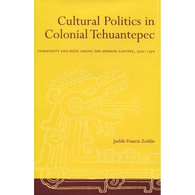 Cultural Politics in Colonial Tehuantepec - by  Judith Francis Zeitlin (Hardcover)