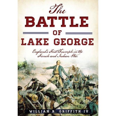 The Battle of Lake George: England's First Triumph in the French and Indian War - by  William R Griffith IV (Paperback)