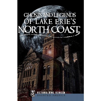 Ghosts and Legends of Lake Erie's North Coast - by Victoria King Heinsen (Paperback)