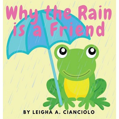 Why the Rain is a Friend - by  Leigha Cianciolo (Hardcover)