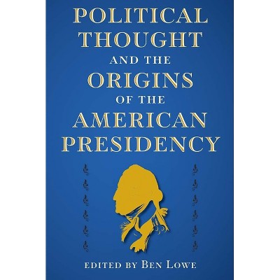 Political Thought and the Origins of the American Presidency - (Alan B. and Charna Larkin the American Presidency) by  Ben Lowe (Paperback)