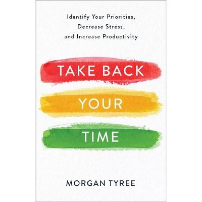 Take Back Your Time : Identify Your Priorities, Decrease Stress, and Increase Productivity - (Paperback) - by Morgan Tyree