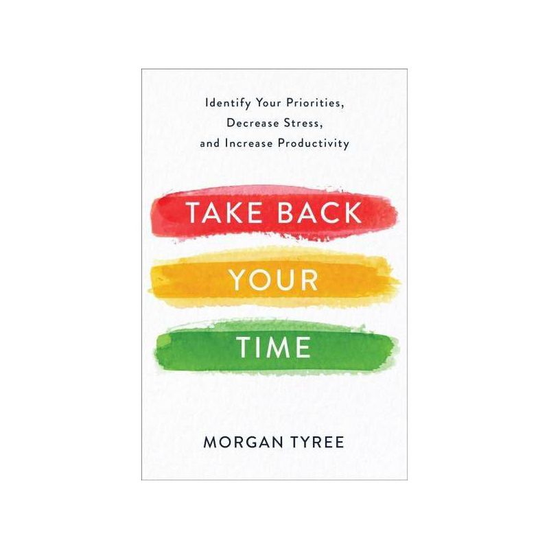 Take Back Your Time : Identify Your Priorities, Decrease Stress, and Increase Productivity - (Paperback) - by Morgan Tyree, 1 of 4
