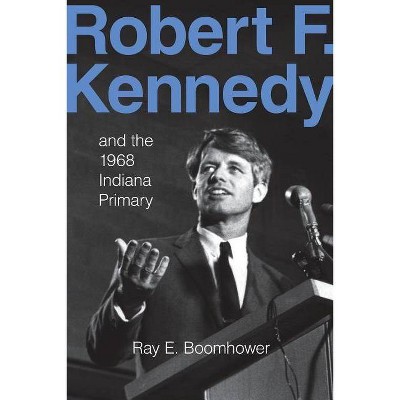 Robert F. Kennedy and the 1968 Indiana Primary - by  Ray E Boomhower (Paperback)