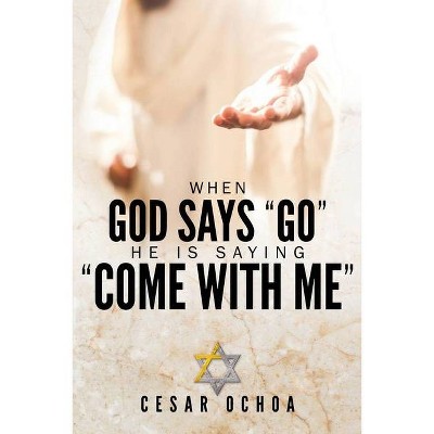 When God Says Go He Is Saying Come with Me - by  Cesar Ochoa (Paperback)