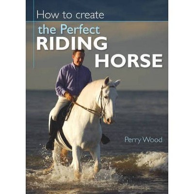 How to Create the Perfect Riding Horse - 2nd Edition by  Perry Wood (Paperback)