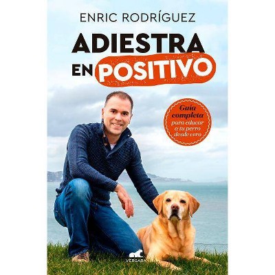 Adiestra En Positivo: Guía Completa Para Educar a Tu Perro Desde Cero / Positive Training: A Complete Guide for Training Your Dog from Zero