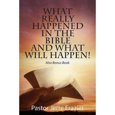 What Really Happened in the Bible and What Will Happen! Also Bonus Book - by  Pastor Jerre Frazier (Paperback)