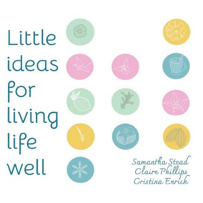 Little Ideas For Living Life Well - by  Samantha Stead & Claire Phillips (Paperback)