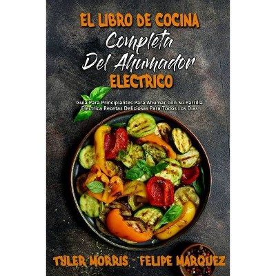 El Libro De Cocina Completa Del Ahumador Eléctrico - by  Tyler Morris & Felipe Marquez (Paperback)