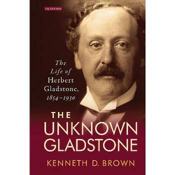 The Unknown GladstoneThe Life of Herbert Gladstone, 1854-1930 - (Library of Victorian Studies) by  Kenneth D Brown (Paperback)