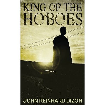 King of the Hoboes - by  John Reinhard Dizon (Hardcover)