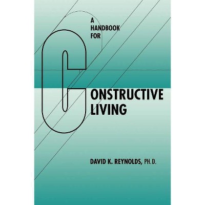 A Handbook for Constructive Living - by  David K Reynolds (Paperback)