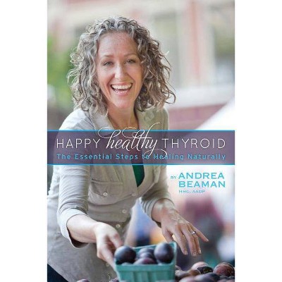 Happy Healthy Thyroid - The Essential Steps to Healing Naturally - by  Andrea Beaman (Paperback)