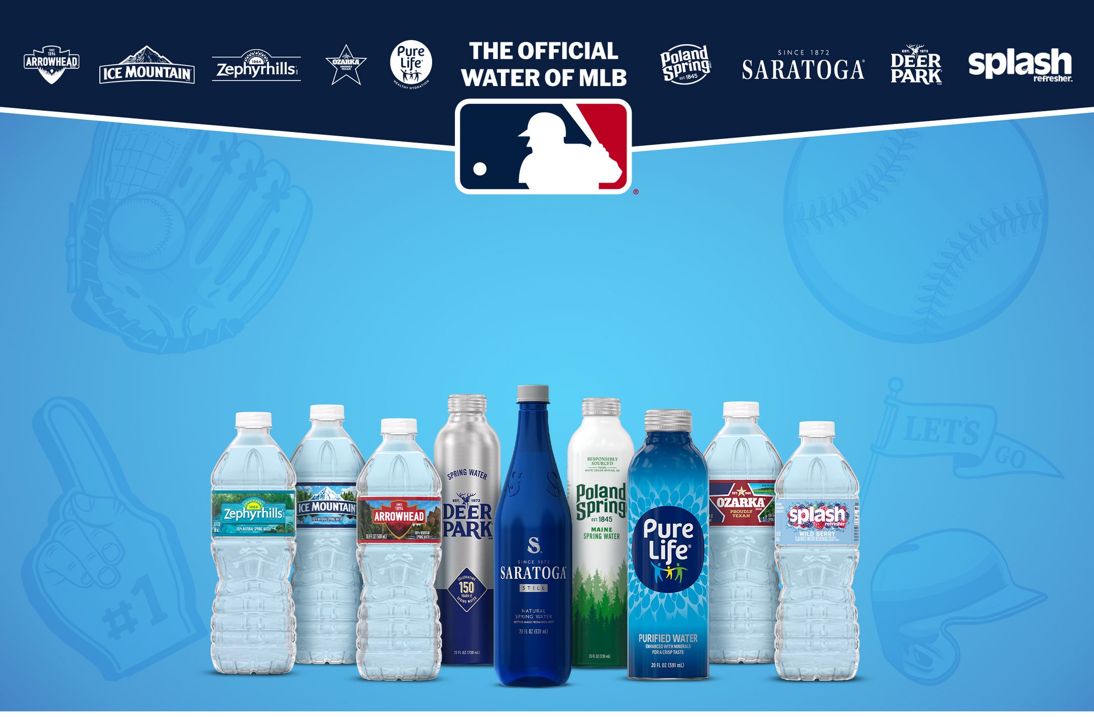 Arrowhead
Ice Mountain
Zephyrhills
Ozarka
The official water of MLB
Poland Spring
Saratoga
Deer Park
Splash