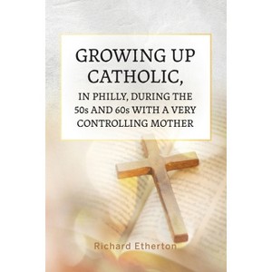 Growing Up Catholic, in Philly, During the 50s and 60s With a Very Controlling Mother - by  Richard Etherton (Paperback) - 1 of 1