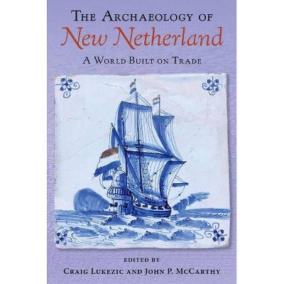 The Archaeology of New Netherland - by  Craig Lukezic & John P McCarthy (Hardcover)