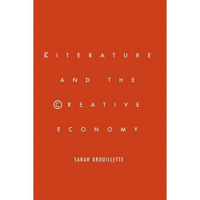 Literature and the Creative Economy - by  Sarah Brouillette (Hardcover)