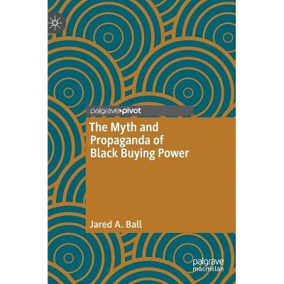 The Myth and Propaganda of Black Buying Power - by  Jared A Ball (Hardcover)