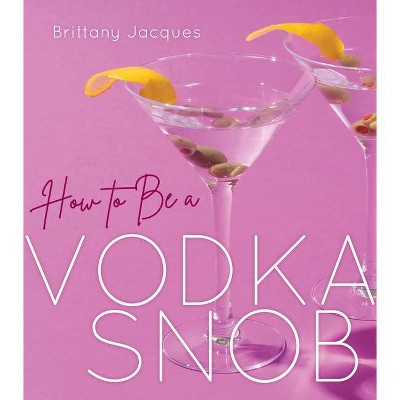 How to Be a Vodka Snob - by  Brittany Jacques (Hardcover)