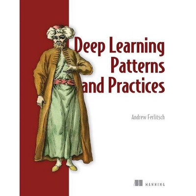 Deep Learning Patterns and Practices - by  Andrew Ferlitsch (Paperback)