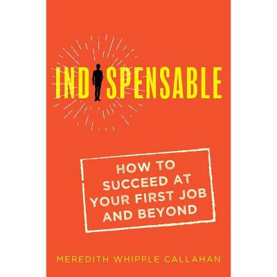 Indispensable: How to Succeed at Your First Job and Beyond - by  Meredith Whipple Callahan (Paperback)