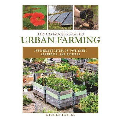 The Ultimate Guide to Urban Farming - by  Nicole Faires (Paperback)