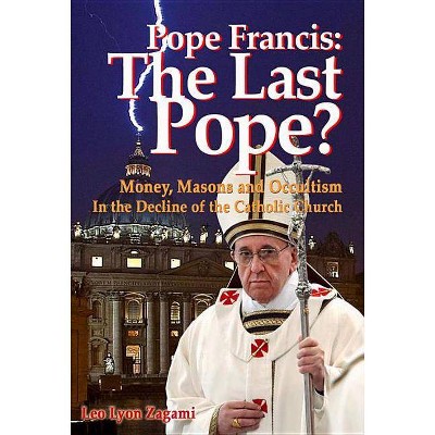 Pope Francis: The Last Pope? - by  Leo Lyon Zagami (Paperback)