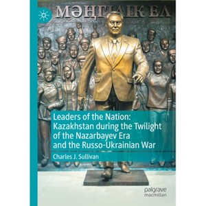 Leaders of the Nation: Kazakhstan During the Twilight of the Nazarbayev Era and the Russo-Ukrainian War - by  Charles J Sullivan (Hardcover) - 1 of 1