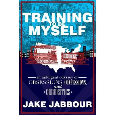 Training to Be Myself: An Indulgent Odyssey of Obsessions, Confessions, and Curiosities - by  Jake Jabbour (Paperback)