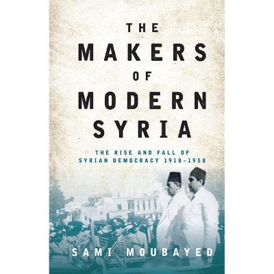 The Makers of Modern Syria - by  Sami Moubayed (Paperback)