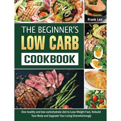 The Beginner's Low Carb Cookbook - by  Frank Lee (Hardcover)