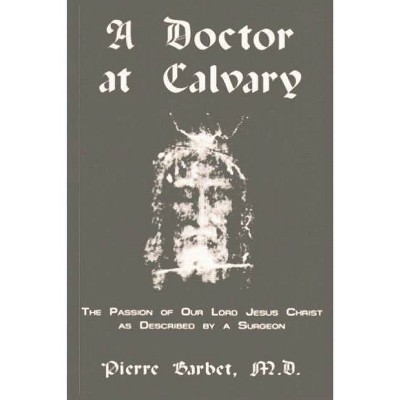 A Doctor at Calvary - The Passion of Our Lord Jesus Christ as Described by a Surgeon - by  Pierre Barbet (Paperback)