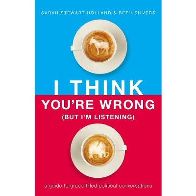 I Think You're Wrong (But I'm Listening) - by  Sarah Stewart Holland & Beth A Silvers (Hardcover)