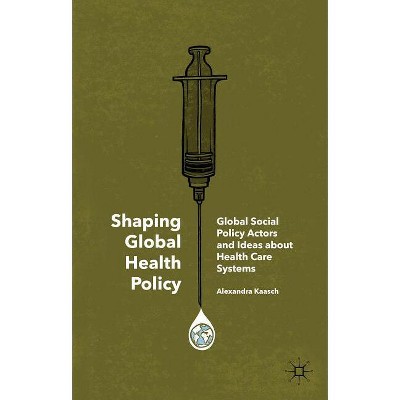 Shaping Global Health Policy - by  Alexandra Kaasch (Hardcover)