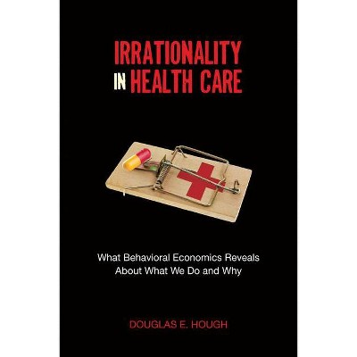 Irrationality in Health Care - by  Douglas E Hough (Hardcover)