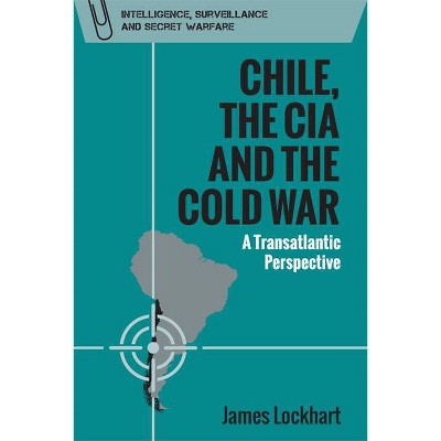 Chile, the CIA and the Cold War - (Intelligence, Surveillance and Secret Warfare) by  James Lockhart (Paperback)