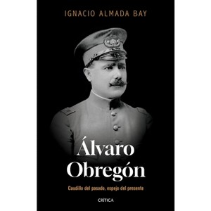 Álvaro Obregón: Caudillo del Pasado, Espejo del Presente / Álvaro Obregón: Leader of the Past, Mirror of the Present - by  Ignacio Almada Bay - 1 of 1