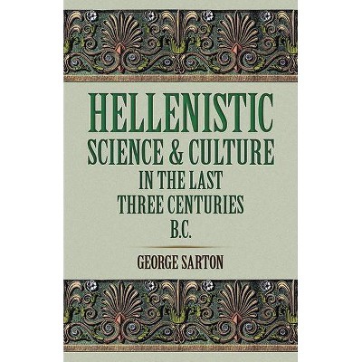 Hellenistic Science and Culture in the Last Three Centuries B.C. - by  George Sarton (Paperback)