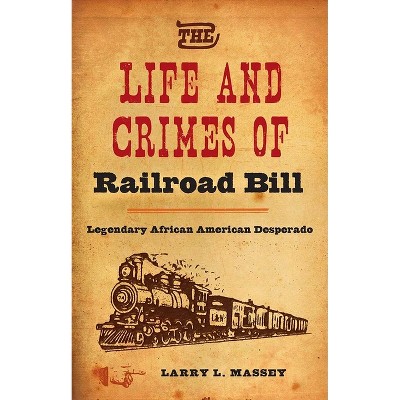 The Life and Crimes of Railroad Bill - by  Larry L Massey (Hardcover)