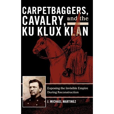 Carpetbaggers, Cavalry, and the Ku Klux Klan - (American Crisis Series: Books on the Civil War Era) by  J Michael Martinez (Hardcover)